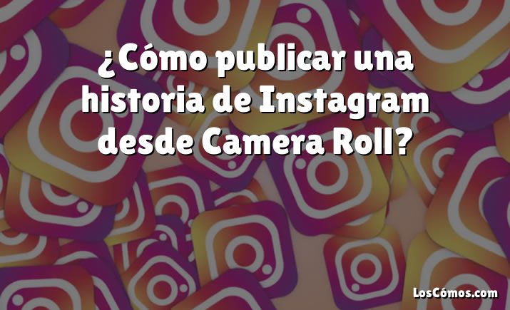¿Cómo publicar una historia de Instagram desde Camera Roll?