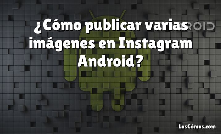 ¿Cómo publicar varias imágenes en Instagram Android?