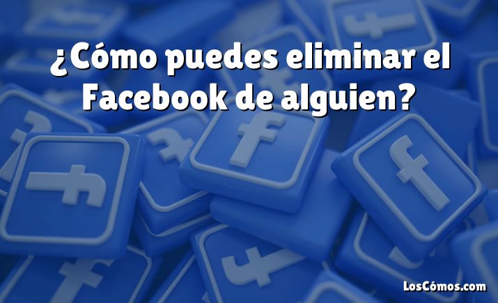 ¿Cómo puedes eliminar el Facebook de alguien?