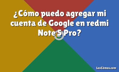 ¿Cómo puedo agregar mi cuenta de Google en redmi Note 5 Pro?