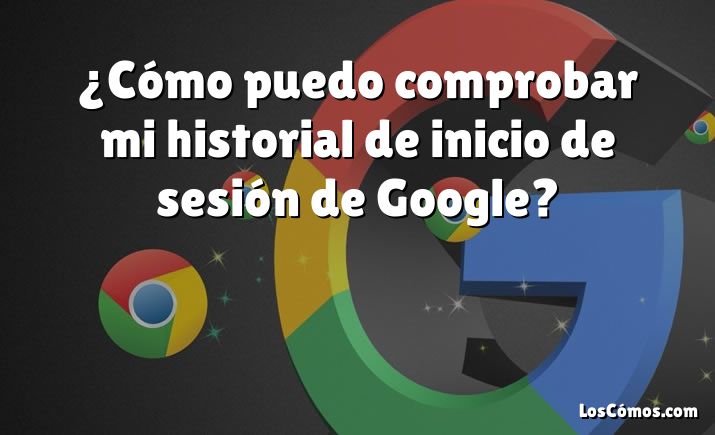 ¿Cómo puedo comprobar mi historial de inicio de sesión de Google?