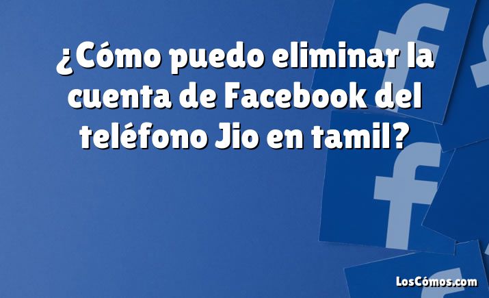 ¿Cómo puedo eliminar la cuenta de Facebook del teléfono Jio en tamil?