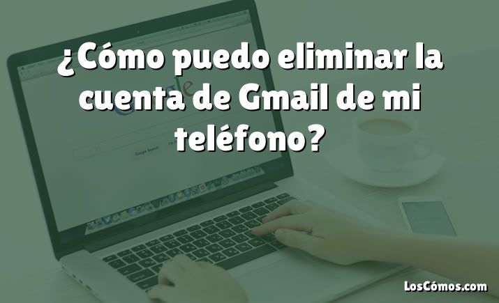 ¿Cómo puedo eliminar la cuenta de Gmail de mi teléfono?