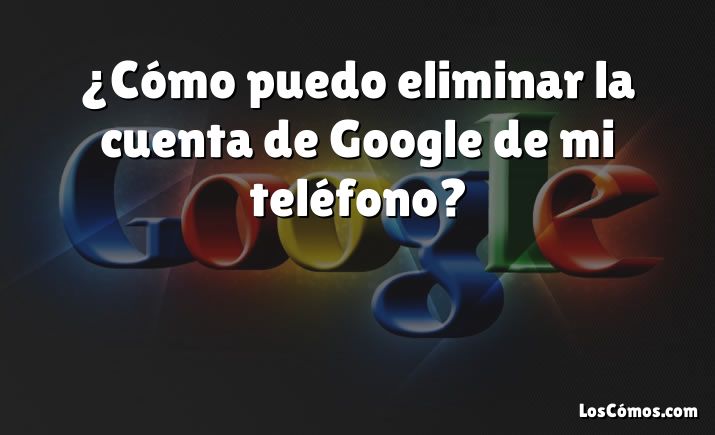 ¿Cómo puedo eliminar la cuenta de Google de mi teléfono?