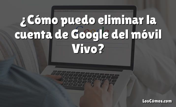 ¿Cómo puedo eliminar la cuenta de Google del móvil Vivo?