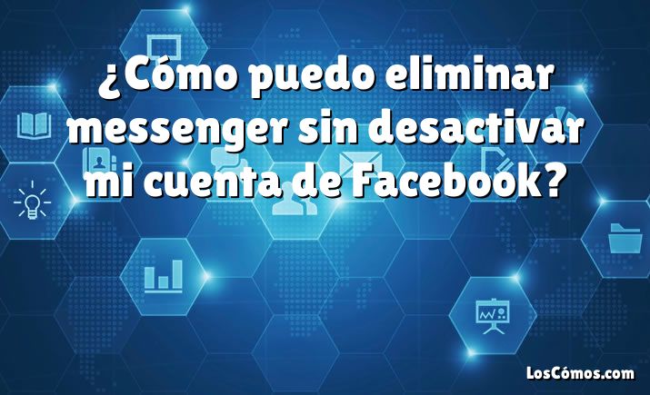 ¿Cómo puedo eliminar messenger sin desactivar mi cuenta de Facebook?