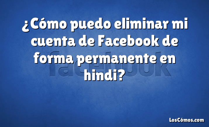 ¿Cómo puedo eliminar mi cuenta de Facebook de forma permanente en hindi?