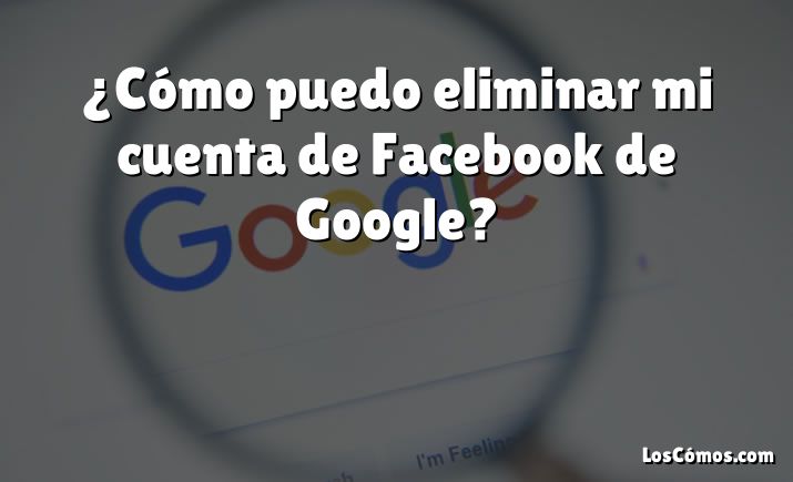 ¿Cómo puedo eliminar mi cuenta de Facebook de Google?