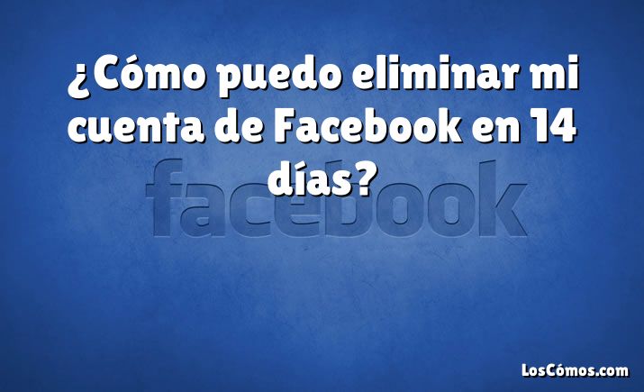 ¿Cómo puedo eliminar mi cuenta de Facebook en 14 días?