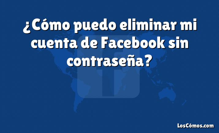 ¿Cómo puedo eliminar mi cuenta de Facebook sin contraseña?