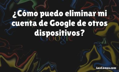 ¿Cómo puedo eliminar mi cuenta de Google de otros dispositivos?