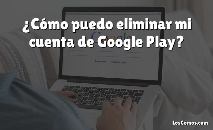 ¿Cómo puedo eliminar mi cuenta de Google Play?