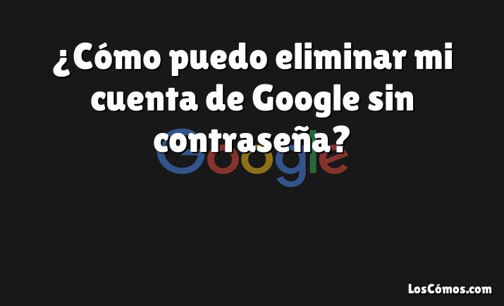 ¿Cómo puedo eliminar mi cuenta de Google sin contraseña?