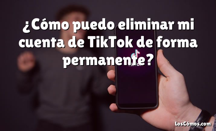 ¿Cómo puedo eliminar mi cuenta de TikTok de forma permanente?