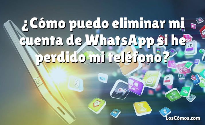 ¿Cómo puedo eliminar mi cuenta de WhatsApp si he perdido mi teléfono?