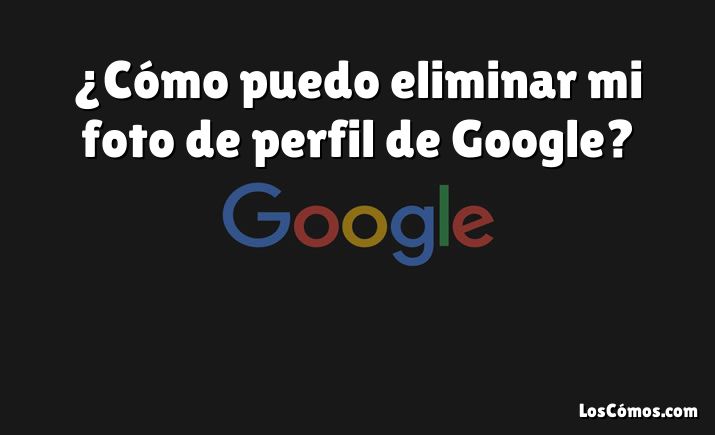 ¿Cómo puedo eliminar mi foto de perfil de Google?