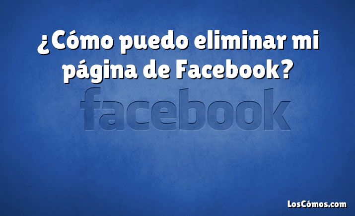 ¿Cómo puedo eliminar mi página de Facebook?