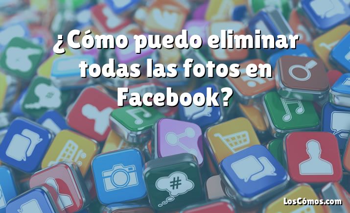 ¿Cómo puedo eliminar todas las fotos en Facebook?