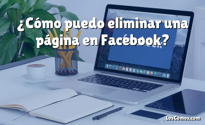 ¿Cómo puedo eliminar una página en Facebook?