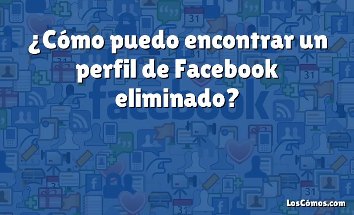 ¿Cómo puedo encontrar un perfil de Facebook eliminado?