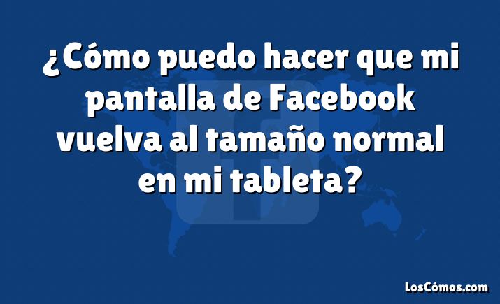 ¿Cómo puedo hacer que mi pantalla de Facebook vuelva al tamaño normal en mi tableta?