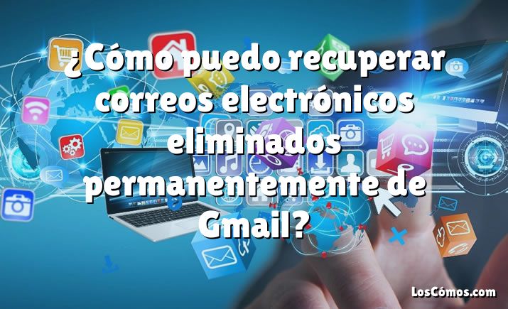 ¿Cómo puedo recuperar correos electrónicos eliminados permanentemente de Gmail?