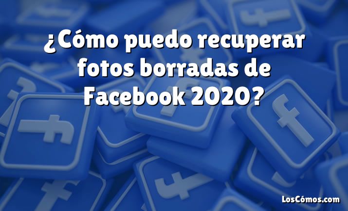 ¿Cómo puedo recuperar fotos borradas de Facebook 2020?