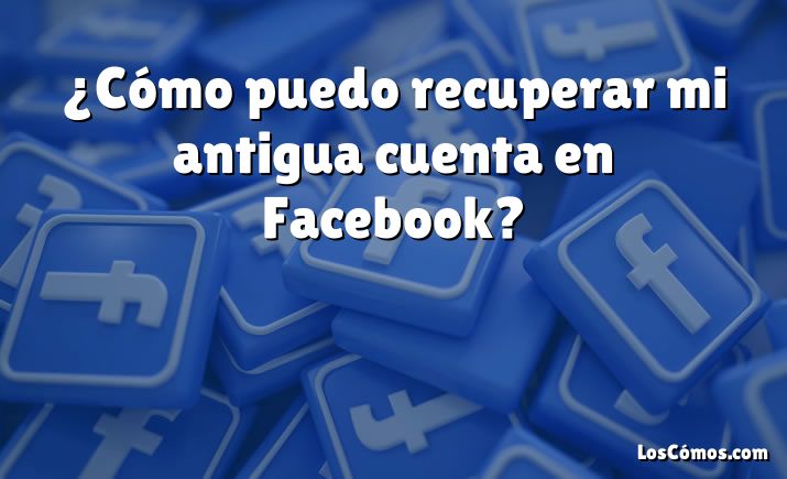 ¿Cómo puedo recuperar mi antigua cuenta en Facebook?