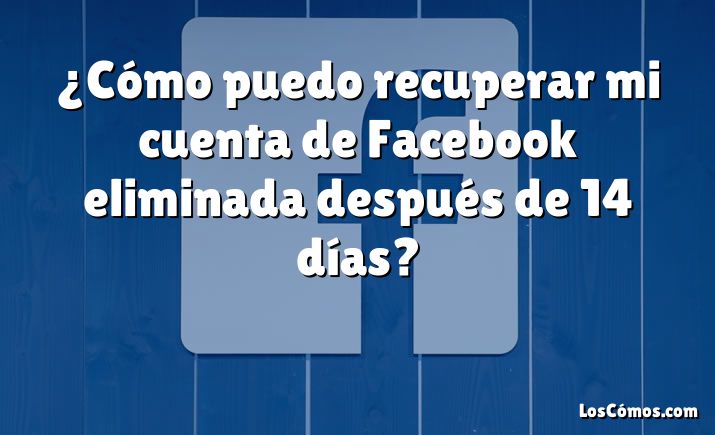 ¿Cómo puedo recuperar mi cuenta de Facebook eliminada después de 14 días?