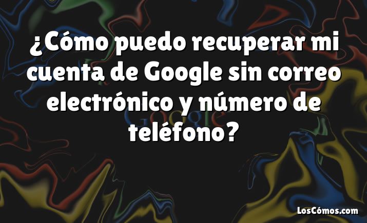 ¿Cómo puedo recuperar mi cuenta de Google sin correo electrónico y número de teléfono?