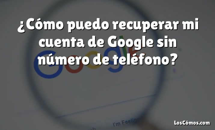 ¿Cómo puedo recuperar mi cuenta de Google sin número de teléfono?