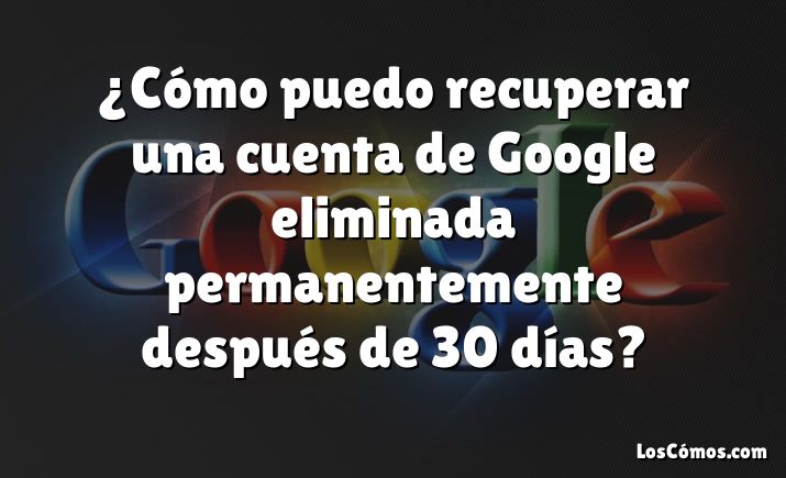 ¿Cómo puedo recuperar una cuenta de Google eliminada permanentemente después de 30 días?