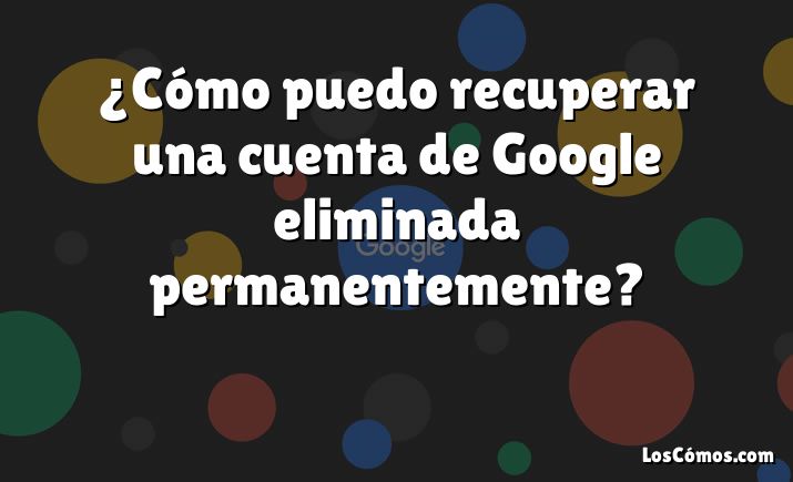 ¿Cómo puedo recuperar una cuenta de Google eliminada permanentemente?