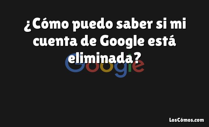 ¿Cómo puedo saber si mi cuenta de Google está eliminada?