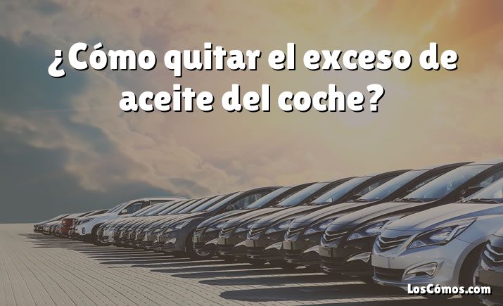 ¿Cómo quitar el exceso de aceite del coche?