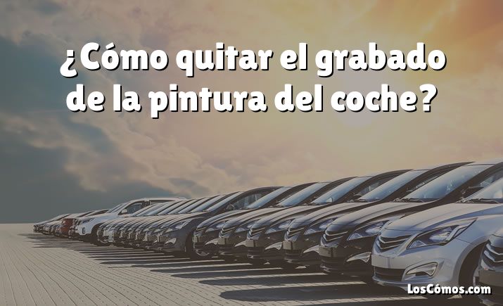 ¿Cómo quitar el grabado de la pintura del coche?