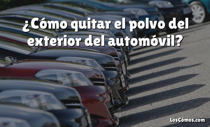 ¿Cómo quitar el polvo del exterior del automóvil?