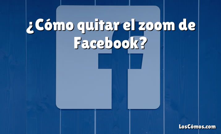 ¿Cómo quitar el zoom de Facebook?