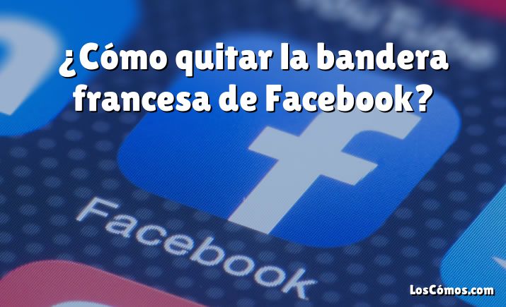 ¿Cómo quitar la bandera francesa de Facebook?