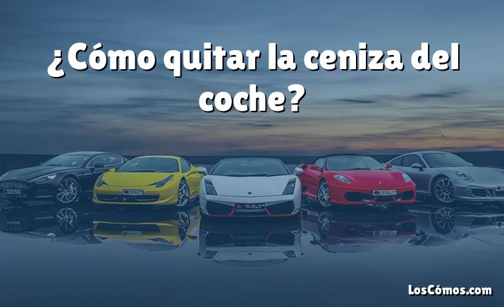 ¿Cómo quitar la ceniza del coche?