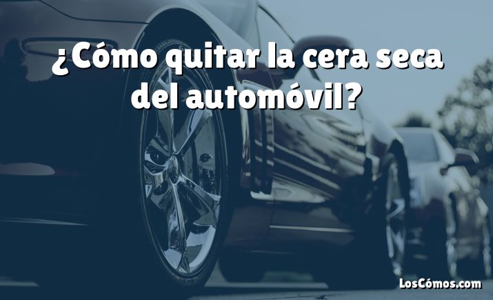 ¿Cómo quitar la cera seca del automóvil?