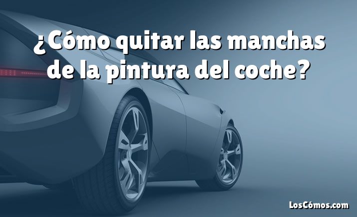 ¿Cómo quitar las manchas de la pintura del coche?