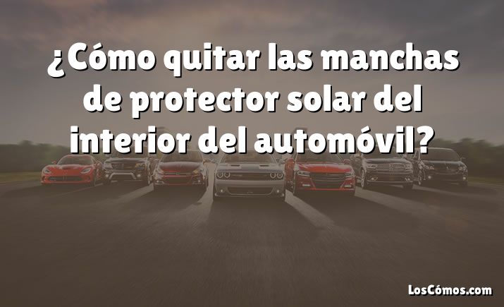 ¿Cómo quitar las manchas de protector solar del interior del automóvil?