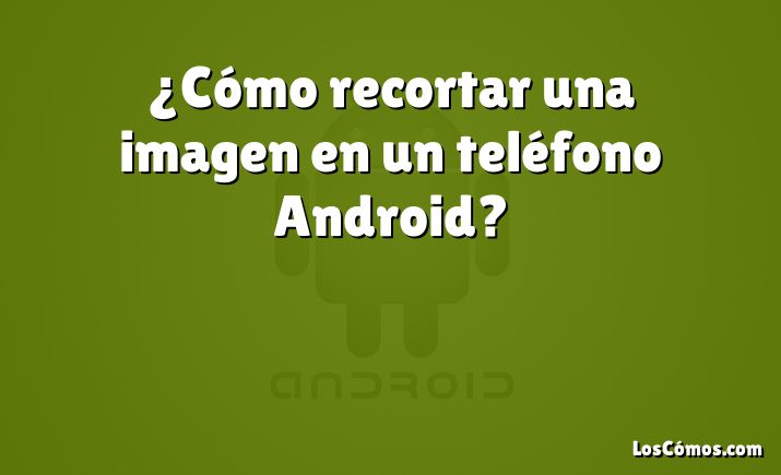 ¿Cómo recortar una imagen en un teléfono Android?