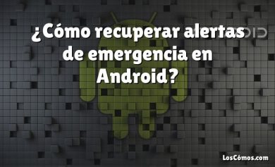 ¿Cómo recuperar alertas de emergencia en Android?