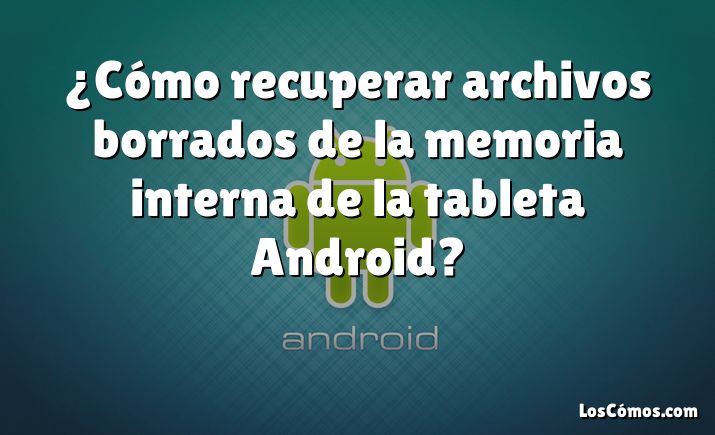 ¿Cómo recuperar archivos borrados de la memoria interna de la tableta Android?