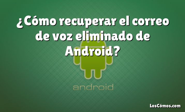 ¿Cómo recuperar el correo de voz eliminado de Android?