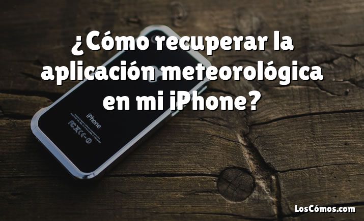 ¿Cómo recuperar la aplicación meteorológica en mi iPhone?