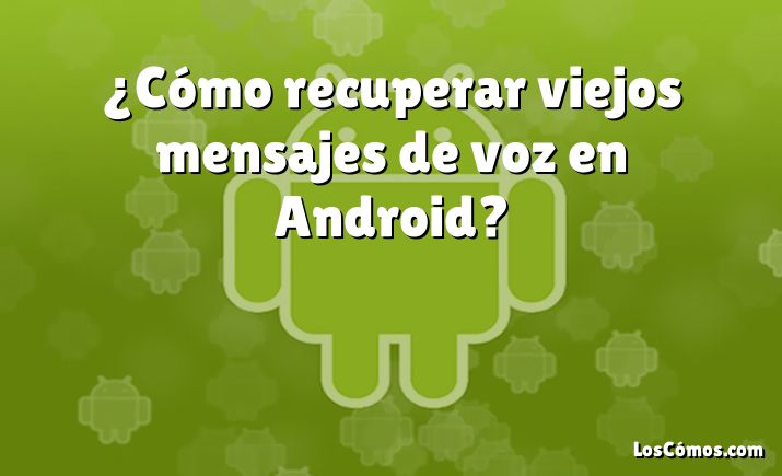 ¿Cómo recuperar viejos mensajes de voz en Android?