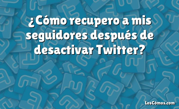 ¿Cómo recupero a mis seguidores después de desactivar Twitter?